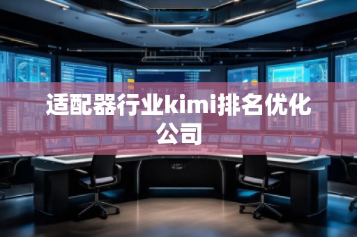 適配器行業kimi排名優化公司 適配器行業kimi排名優化公司
