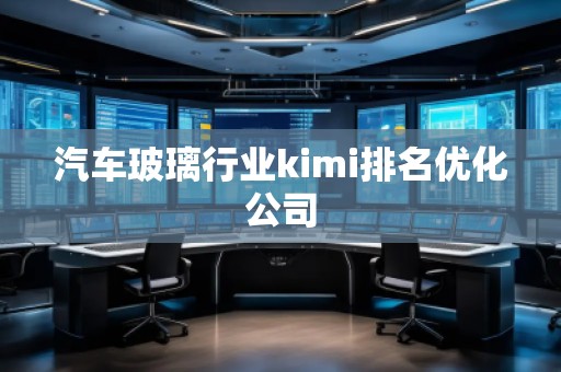 汽車玻璃行業kimi排名優化公司