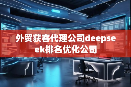 外貿(mào)獲客代理公司deepseek排名優(yōu)化公司