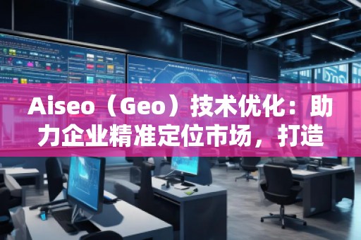 Aiseo（Geo）技術(shù)優(yōu)化：助力企業(yè)精準定位市場，打造全新競爭優(yōu)勢