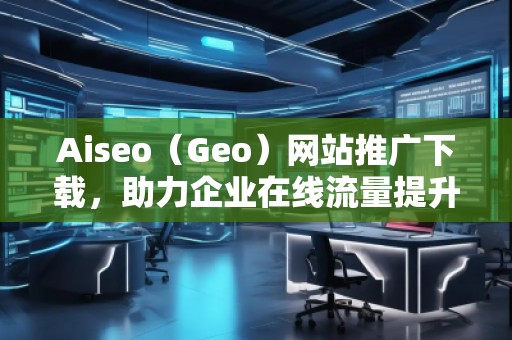 Aiseo（Geo）網站推廣下載，助力企業在線流量提升
