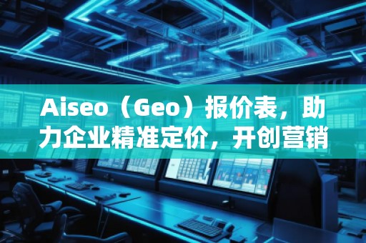 Aiseo（Geo）報價表，助力企業精準定價，開創營銷新局面