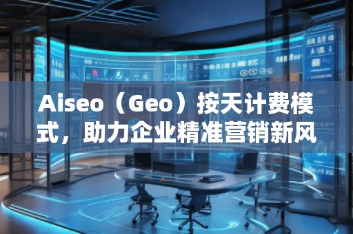 Aiseo（Geo）按天計費模式，助力企業精準營銷新風口