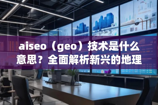 aiseo（geo）技術是什么意思？全面解析新興的地理SEO優化方法