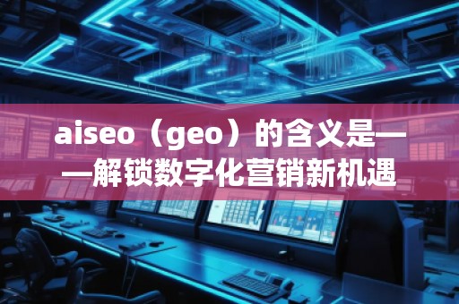 aiseo（geo）的含義是——解鎖數(shù)字化營銷新機遇