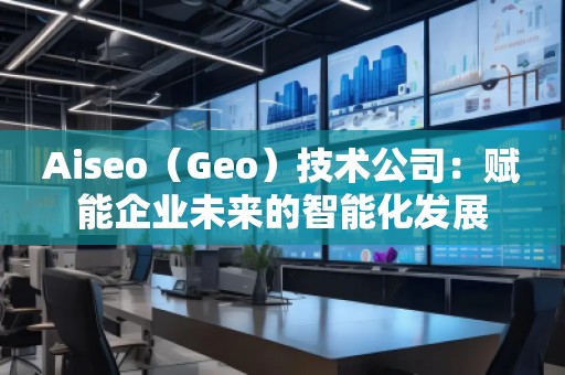 Aiseo（Geo）技術公司：賦能企業未來的智能化發展