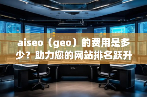 aiseo（geo）的費用是多少？助力您的網(wǎng)站排名躍升！