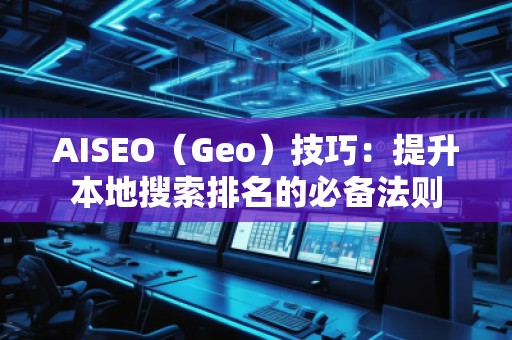 AISEO(Geo)技巧:提升本地搜索排名的必備法則 AISEO(Geo)技巧:提升本地搜索排名的必備法則