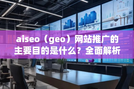aiseo（geo）網(wǎng)站推廣的主要目的是什么？全面解析SEO優(yōu)化的價值與意義