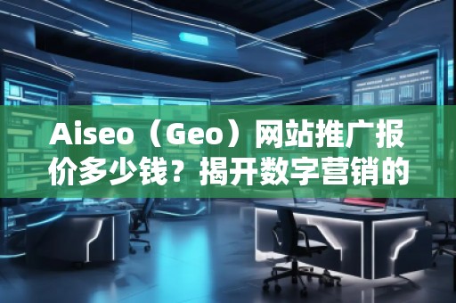 Aiseo（Geo）網站推廣報價多少錢？揭開數字營銷的秘密