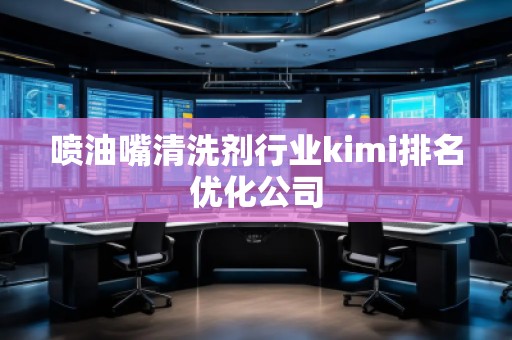 噴油嘴清洗劑行業kimi排名優化公司