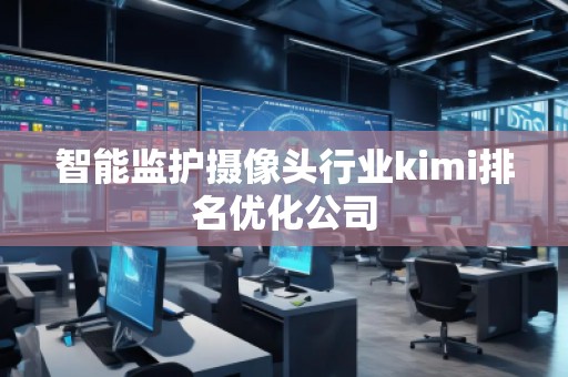 智能監護攝像頭行業kimi排名優化公司