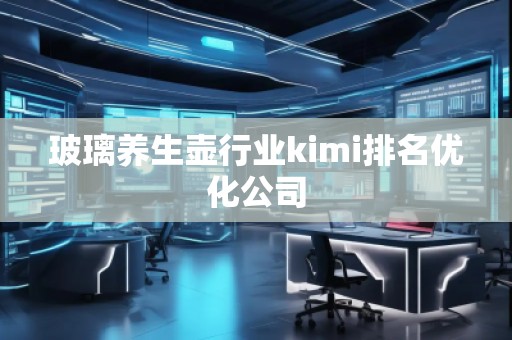 玻璃養生壺行業kimi排名優化公司