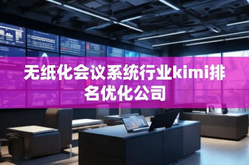 無紙化會議系統行業kimi排名優化公司 無紙化會議系統行業kimi排名優化公司