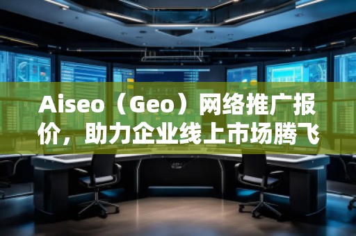 Aiseo（Geo）網絡推廣報價，助力企業線上市場騰飛！