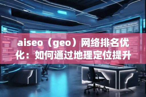 aiseo（geo）網絡排名優化：如何通過地理定位提升你的網絡曝光