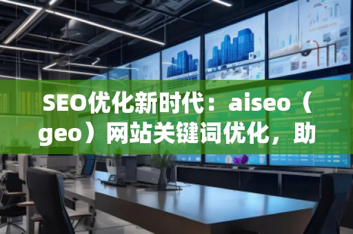 SEO優化新時代：aiseo（geo）網站關鍵詞優化，助力網站騰飛