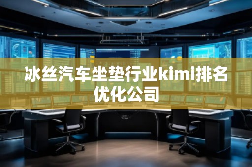 冰絲汽車坐墊行業kimi排名優化公司 冰絲汽車坐墊行業kimi排名優化公司