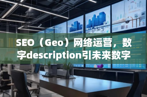 SEO（Geo）網(wǎng)絡(luò)運(yùn)營(yíng)，數(shù)字description引未來(lái)數(shù)字營(yíng)銷的新趨勢(shì)脫穎（運(yùn)營(yíng)（）運(yùn)營(yíng)中的其，營(yíng)銷在未來(lái)的。