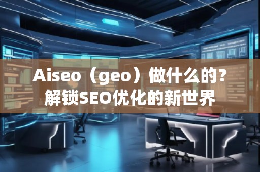 Aiseo(geo)做什么的?解鎖SEO優(yōu)化的新世界 Aiseo(geo)做什么的?解鎖SEO優(yōu)化的新世界
