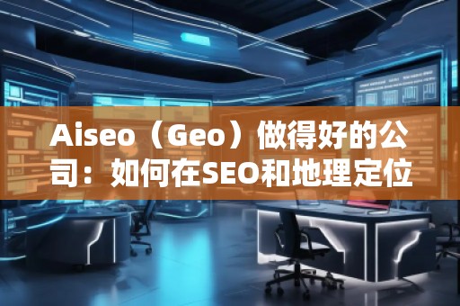 Aiseo（Geo）做得好的公司：如何在SEO和地理定位中脫穎而出