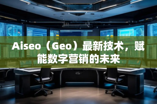 Aiseo（Geo）最新技術，賦能數字營銷的未來