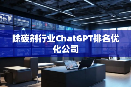 除碳劑行業(yè)ChatGPT排名優(yōu)化公司