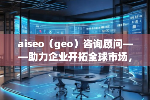 aiseo（geo）咨詢顧問——助力企業開拓全球市場，提升SEO優化與地理定位的無窮潛力