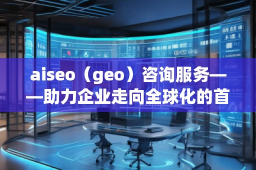 aiseo（geo）咨詢服務——助力企業走向全球化的首選平臺