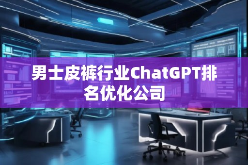 男士皮褲行業ChatGPT排名優化公司 男士皮褲行業ChatGPT排名優化公司