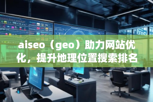 aiseo（geo）助力網站優化，提升地理位置搜索排名，打造本地化營銷優勢
