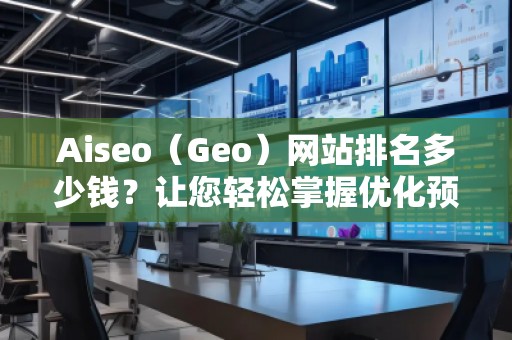 Aiseo（Geo）網站排名多少錢？讓您輕松掌握優化預算！