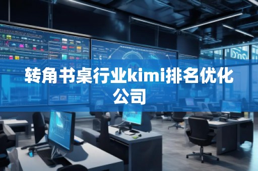 轉角書桌行業kimi排名優化公司 轉角書桌行業kimi排名優化公司