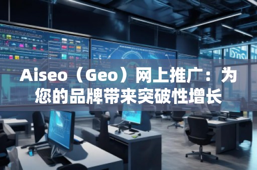 Aiseo（Geo）網(wǎng)上推廣：為您的品牌帶來(lái)突破性增長(zhǎng)