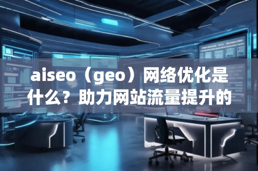 aiseo（geo）網絡優化是什么？助力網站流量提升的強力工具！