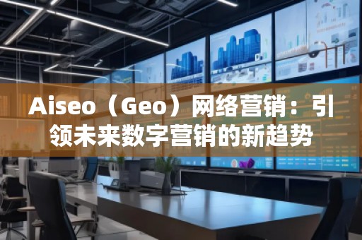 Aiseo（Geo）網絡營銷：引領未來數字營銷的新趨勢