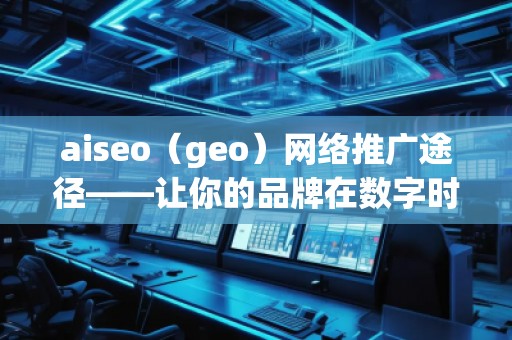 aiseo（geo）網絡推廣途徑——讓你的品牌在數字時代脫穎而出
