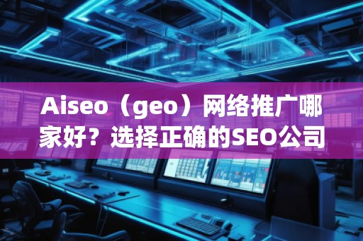 Aiseo（geo）網(wǎng)絡(luò)推廣哪家好？選擇正確的SEO公司，讓您的業(yè)務(wù)飛速發(fā)展