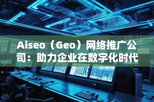 Aiseo（Geo）網絡推廣公司：助力企業在數字化時代占領市場高地