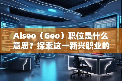Aiseo（Geo）職位是什么意思？探索這一新興職業的前景與發展