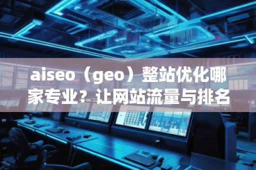 aiseo（geo）整站優(yōu)化哪家專業(yè)？讓網(wǎng)站流量與排名雙贏！