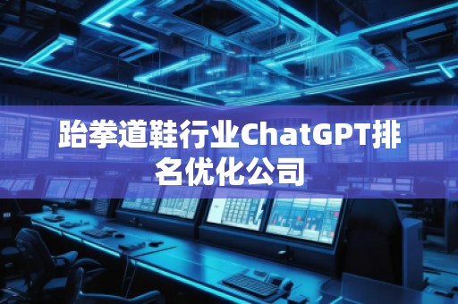 跆拳道鞋行業(yè)ChatGPT排名優(yōu)化公司