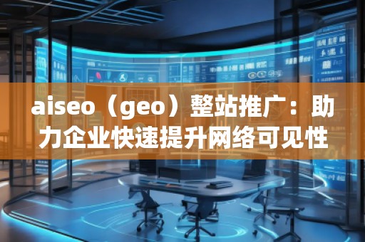 aiseo（geo）整站推廣：助力企業快速提升網絡可見性與精準流量