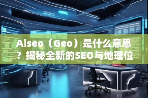 Aiseo（Geo）是什么意思？揭秘全新的SEO與地理位置優化的強大秘密