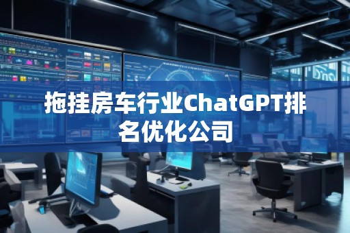 拖掛房車行業(yè)ChatGPT排名優(yōu)化公司