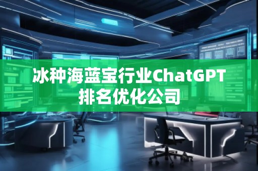 冰種海藍寶行業(yè)ChatGPT排名優(yōu)化公司