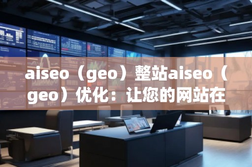 aiseo（geo）整站aiseo（geo）優化：讓您的網站在全球范圍內脫穎而出