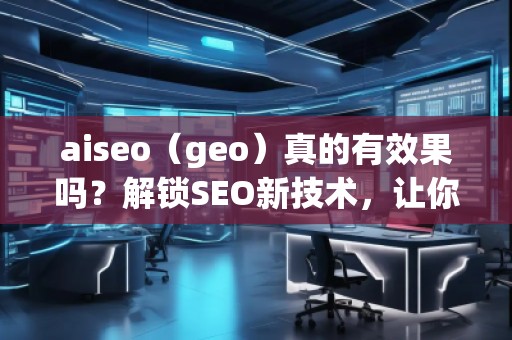 aiseo（geo）真的有效果嗎？解鎖SEO新技術(shù)，讓你的排名飛躍！