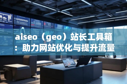 aiseo（geo）站長工具箱：助力網(wǎng)站優(yōu)化與提升流量的必備神器