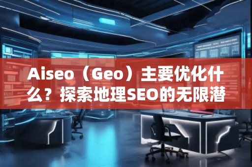 Aiseo（Geo）主要優化什么？探索地理SEO的無限潛力